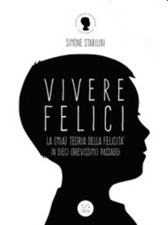 Simone Stabilini - Vivere felici. La (mia) teoria della felicità in dieci (brevissimi) passaggi (2017)