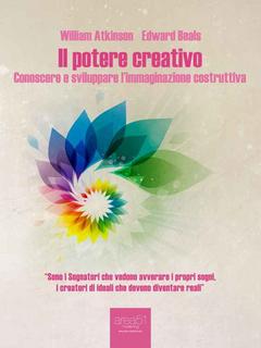 William Atkinson, Edward Beals - Il potere creativo. Conoscere e sviluppare l'immaginazione costruttiva (2014)